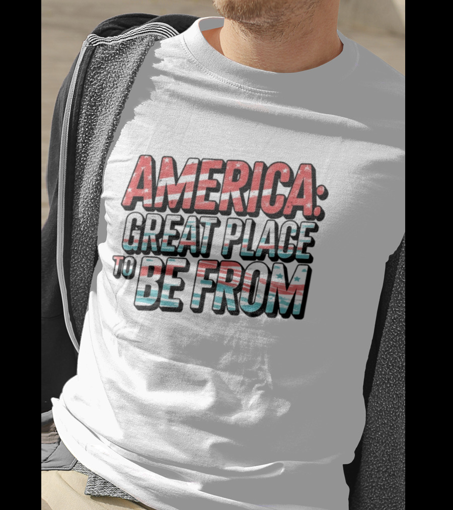 America Great Place To Be From Patriotic T-Shirt
