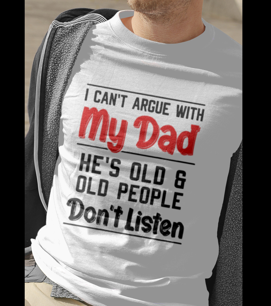 I Can't Argue With My Dad He's Old And Old People Don't Listen T-Shirt