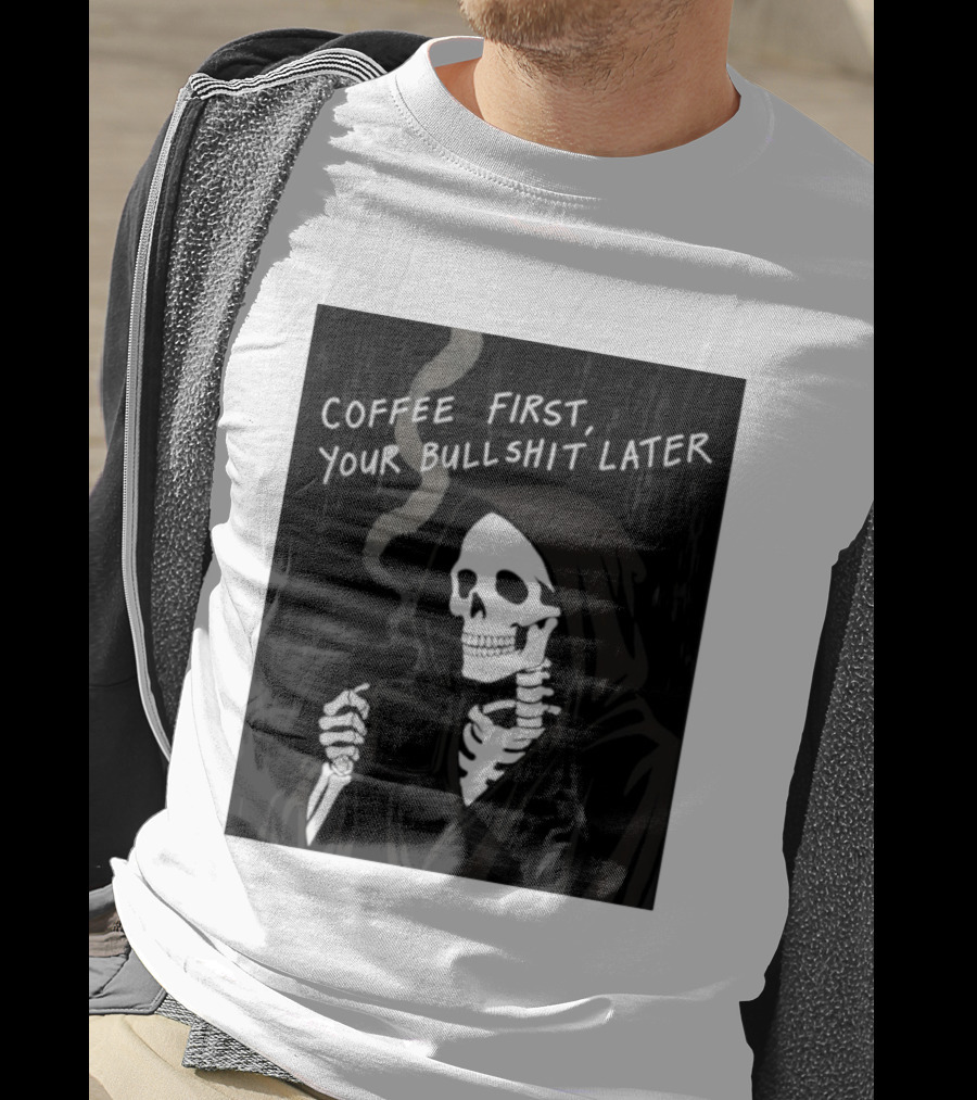 Skeleton Holding Coffee With "Coffee First, Your Bullshit Later" T-Shirt