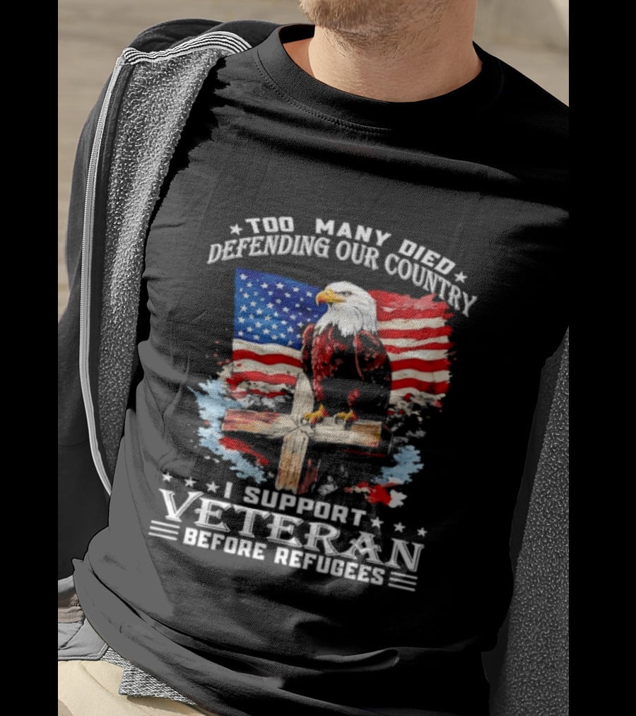 Too Many Died Defending Our Country American Flag Bald Eagle Wooden Cross I Support Veteran Before Refugees T-Shirt