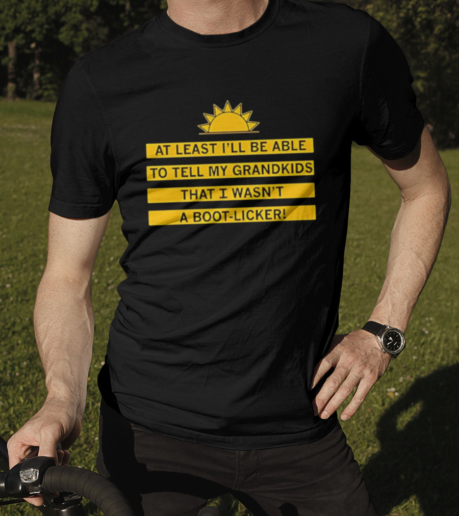 At Least I'll Be Able To Tell My Grandkids That I Wasn't A Boot Licker Sun T-Shirt
