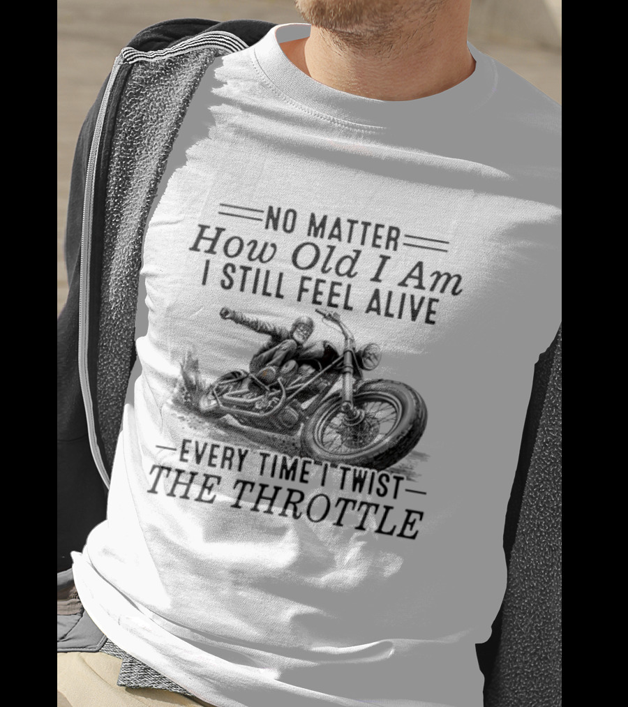 No Matter How Old I Am I Still Feel Alive Every Time I Twist The Throttle Motorcycle Biker Riding T-Shirt