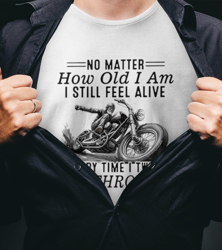 No Matter How Old I Am I Still Feel Alive Every Time I Twist The Throttle Motorcycle Biker Riding T-Shirt