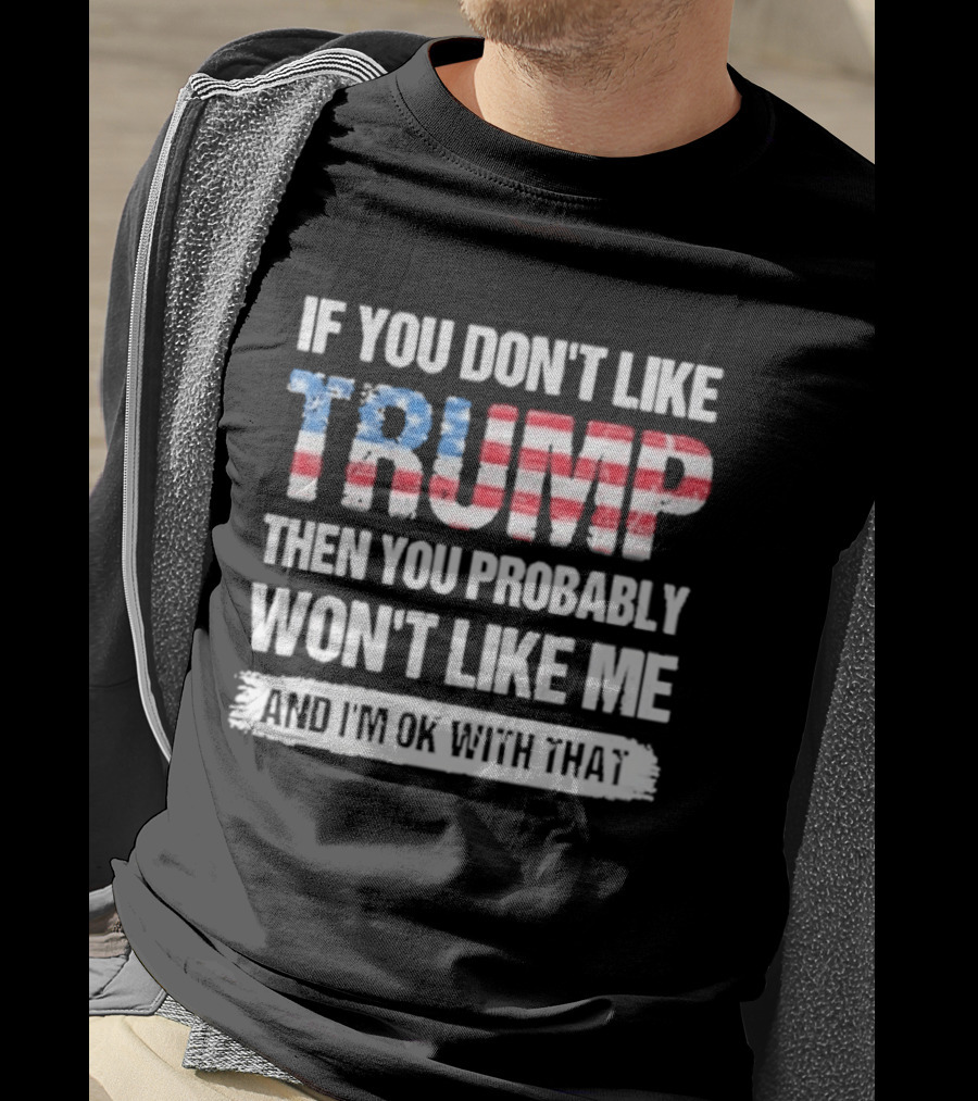If You Don't Like Trump Then You Probably Won't Like Me And I'm Ok With That Patriotic T-Shirt