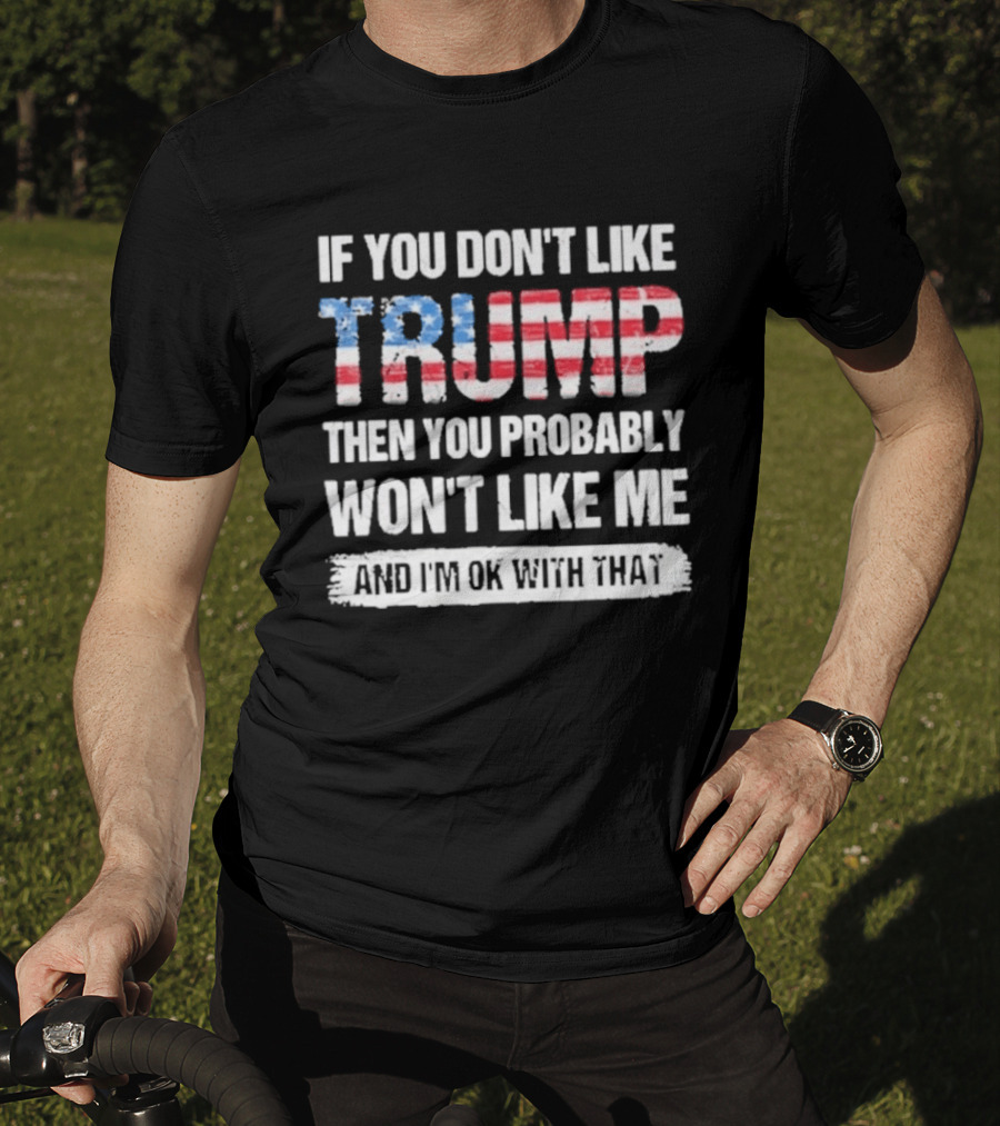 If You Don't Like Trump Then You Probably Won't Like Me And I'm Ok With That Patriotic T-Shirt