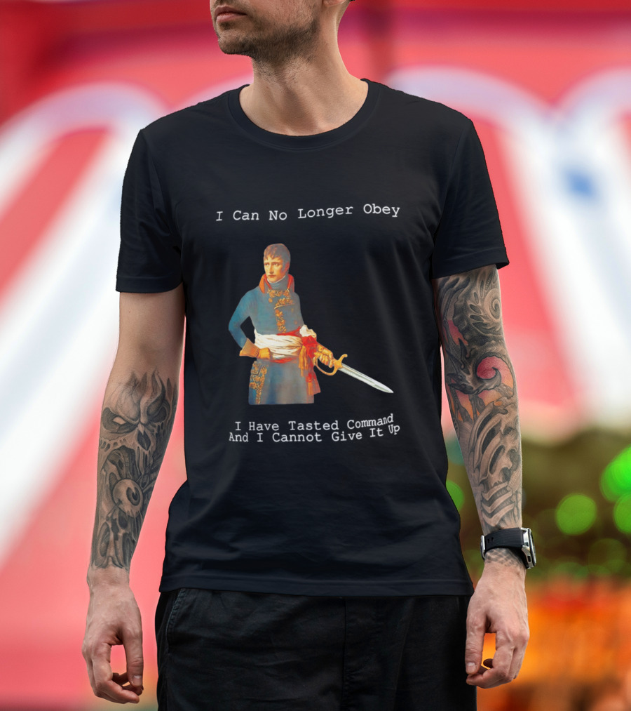 Napoleon Bonaparte I Can No Longer Obey Tasted Command Cannot Give It Up T-Shirt