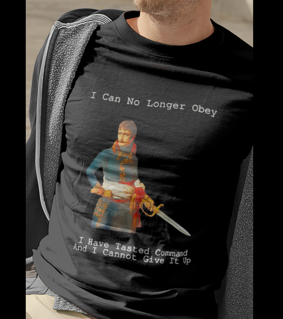 Napoleon Bonaparte I Can No Longer Obey Tasted Command Cannot Give It Up T-Shirt