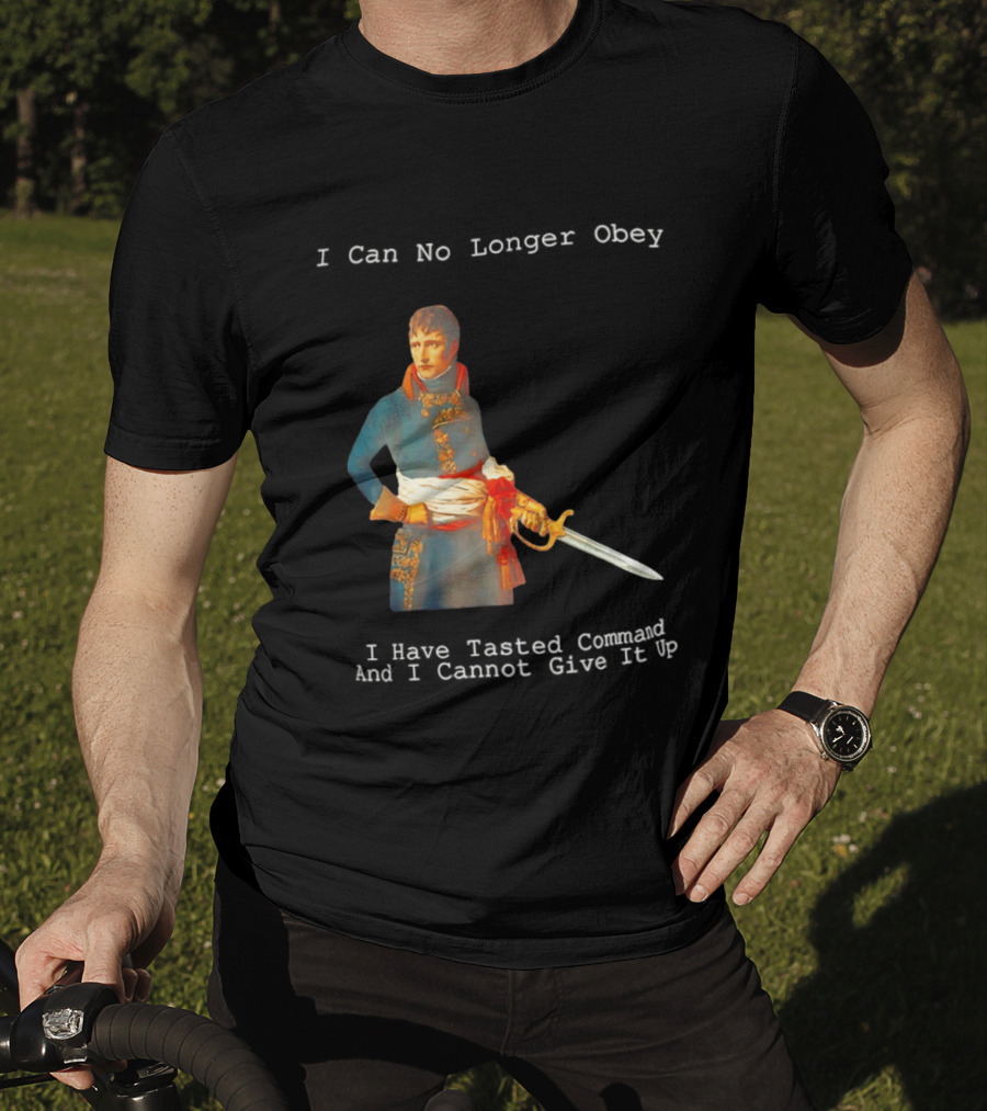 Napoleon Bonaparte I Can No Longer Obey Tasted Command Cannot Give It Up T-Shirt