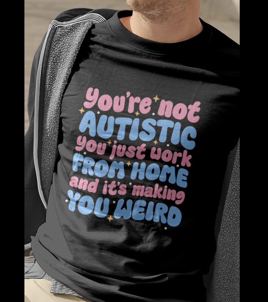 You’re Not Autistic You Just Work From Home And It’s Making You Weird T-Shirt
