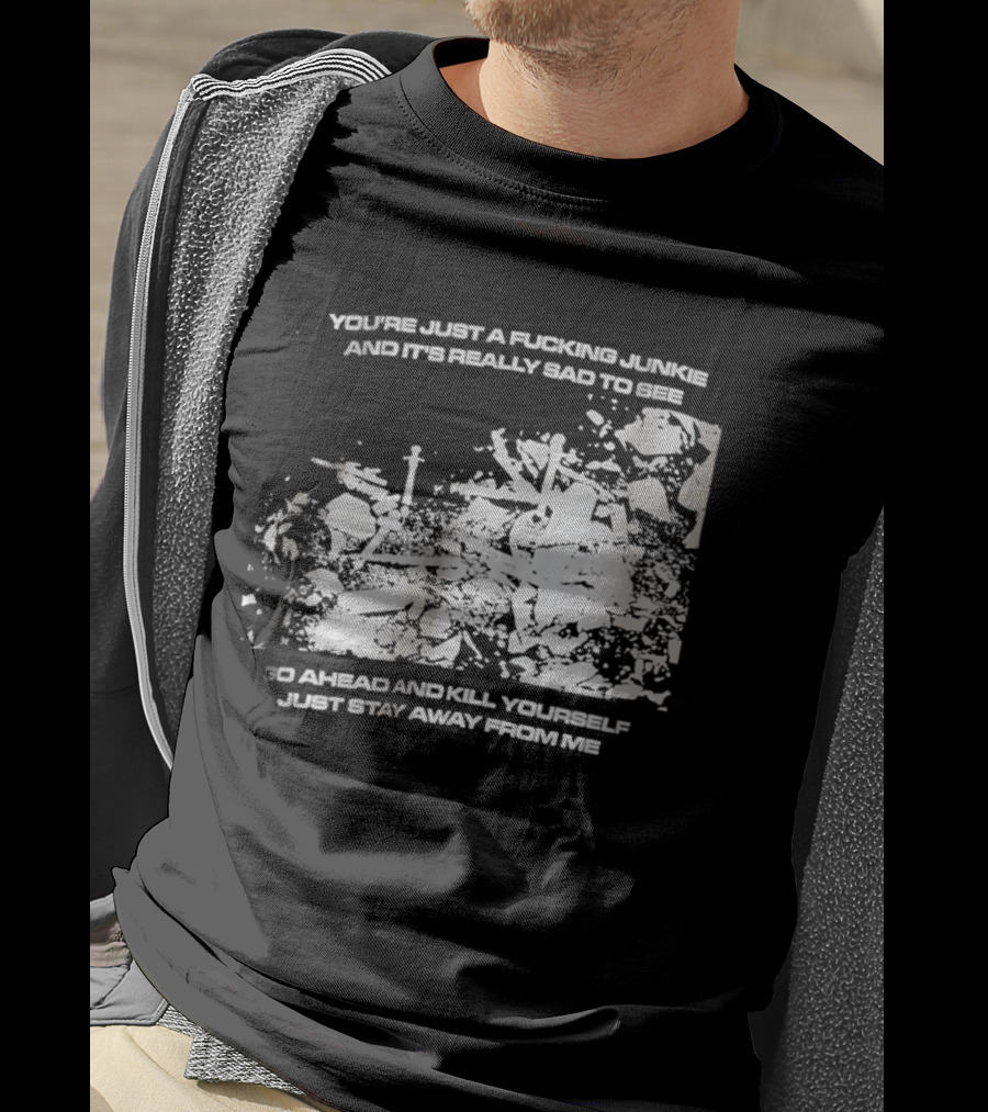 You’re Just A Fucking Junkie And It’s Really Sad To See Go Ahead And Kill Yourself Just Stay T-Shirt