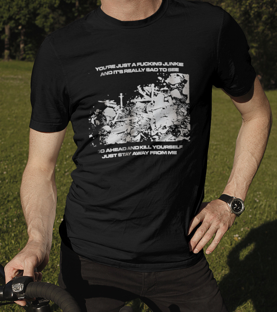 You’re Just A Fucking Junkie And It’s Really Sad To See Go Ahead And Kill Yourself Just Stay T-Shirt