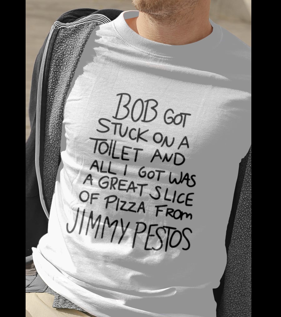 Bob Got Stuck On A Toilet And All I Got Was A Great Slice Of Pizza From Jimmy Pesto's T-Shirt