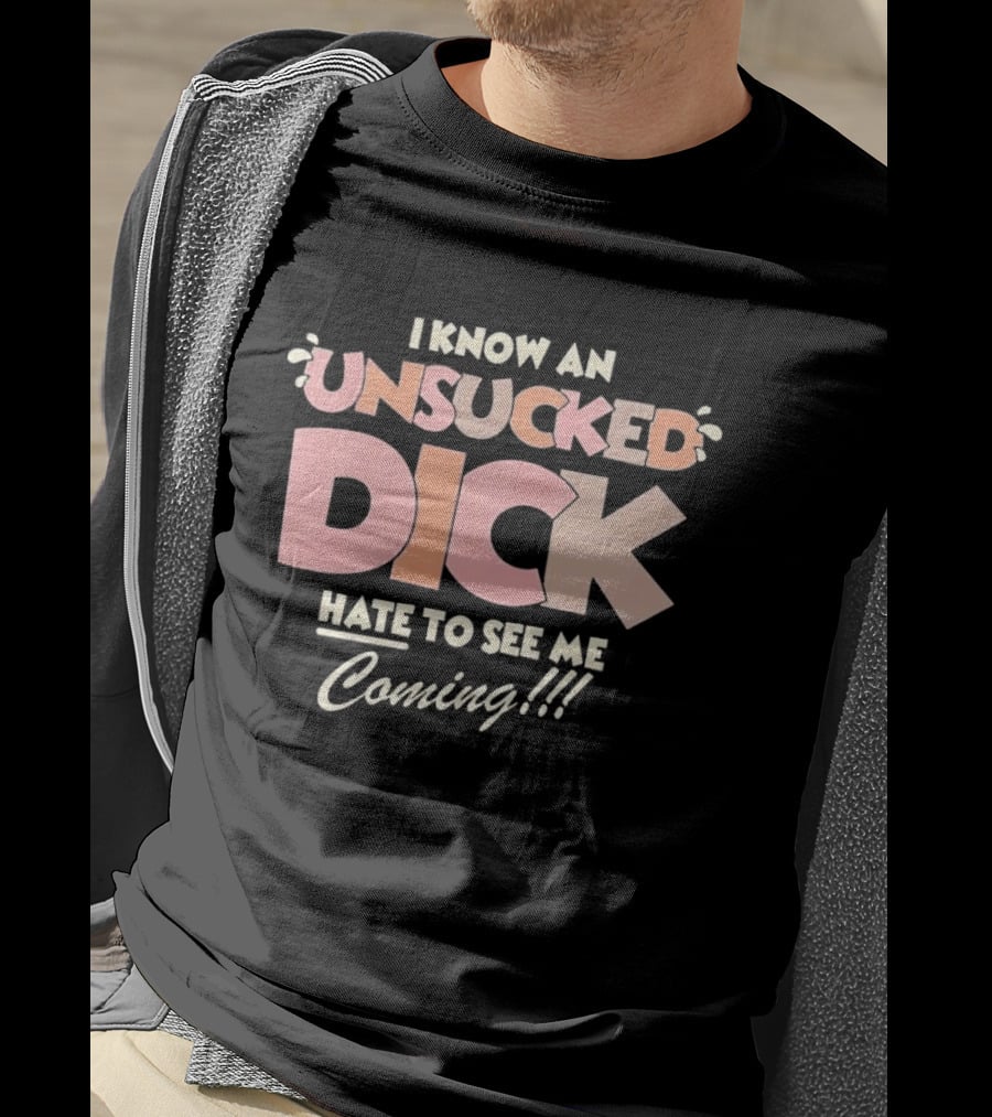 I Know An Unsucked Dick Hate To See Me Coming T-Shirt