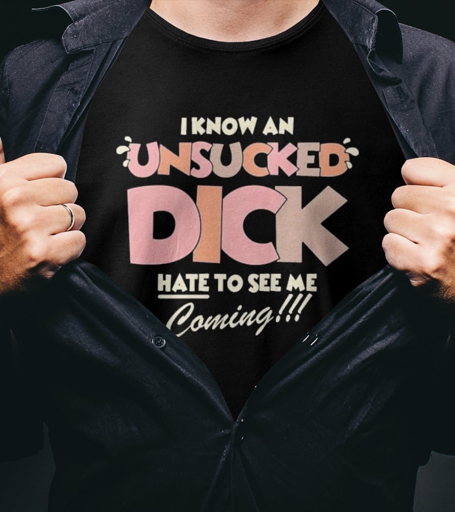 I Know An Unsucked Dick Hate To See Me Coming T-Shirt