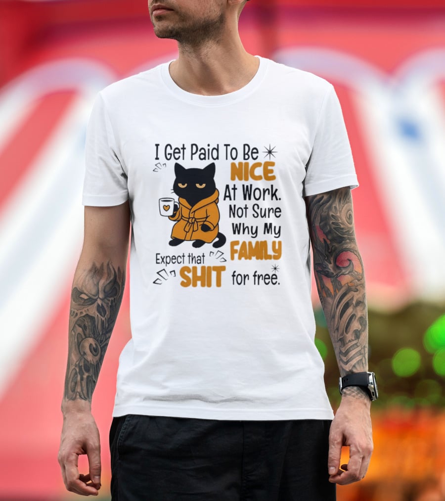 I Get Paid To Be Nice At Work Not Sure Why My Family Expect That Shit For Free Cat T-Shirt