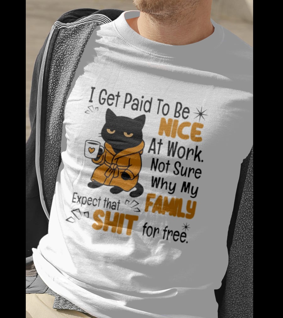 I Get Paid To Be Nice At Work Not Sure Why My Family Expect That Shit For Free Cat T-Shirt
