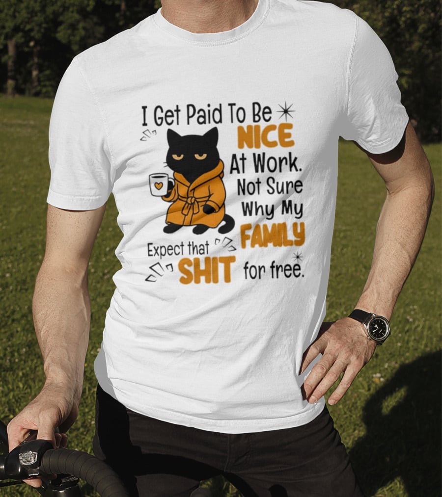 I Get Paid To Be Nice At Work Not Sure Why My Family Expect That Shit For Free Cat T-Shirt