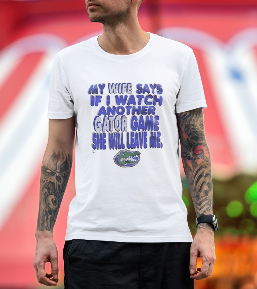 Florida Gators My Wife Says If I Another Gator Game She Will Leave Me T-Shirt
