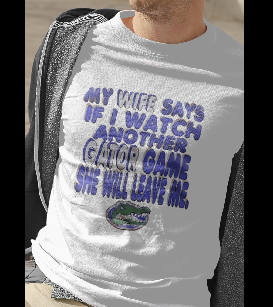 Florida Gators My Wife Says If I Another Gator Game She Will Leave Me T-Shirt