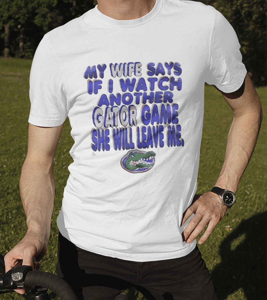 Florida Gators My Wife Says If I Another Gator Game She Will Leave Me T-Shirt