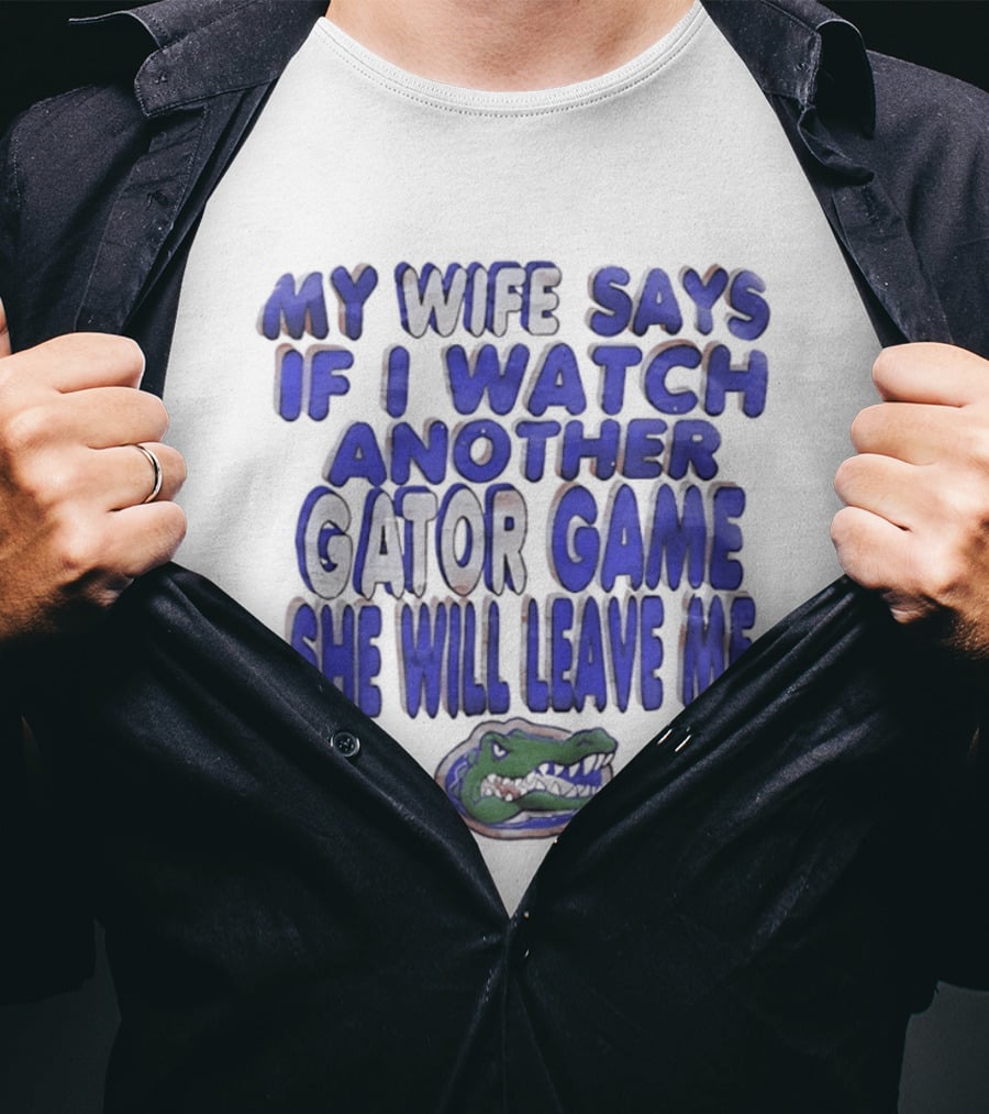 Florida Gators My Wife Says If I Another Gator Game She Will Leave Me T-Shirt