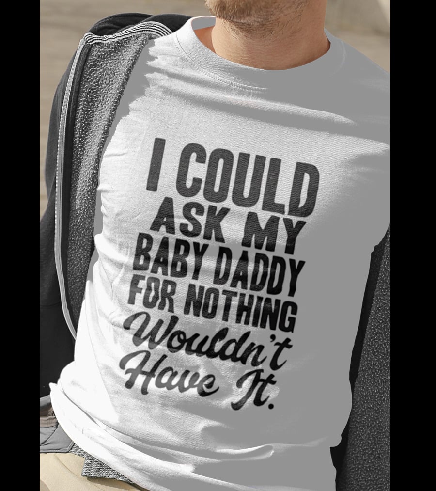 I Could Ask My Baby Daddy For Nothing Wouldn't Have It T-Shirt