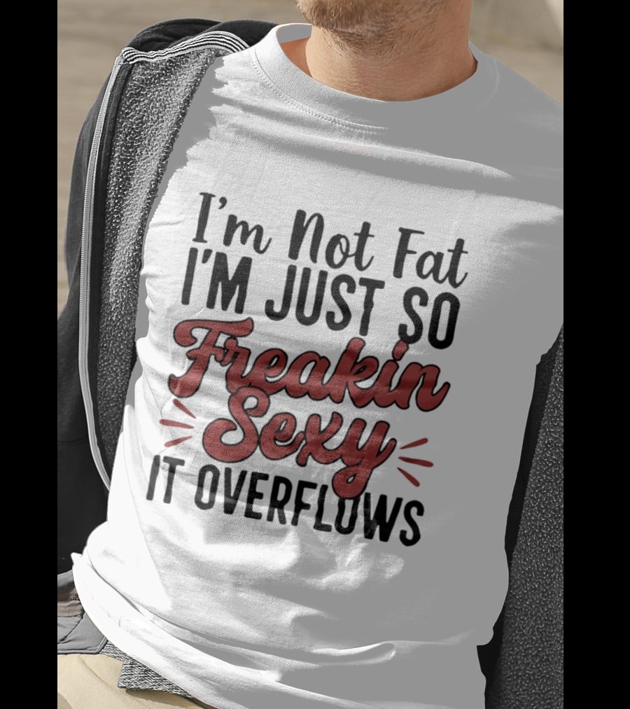 I'm Not Fat I'm Just So Freakin Sexy It Overflows T-Shirt