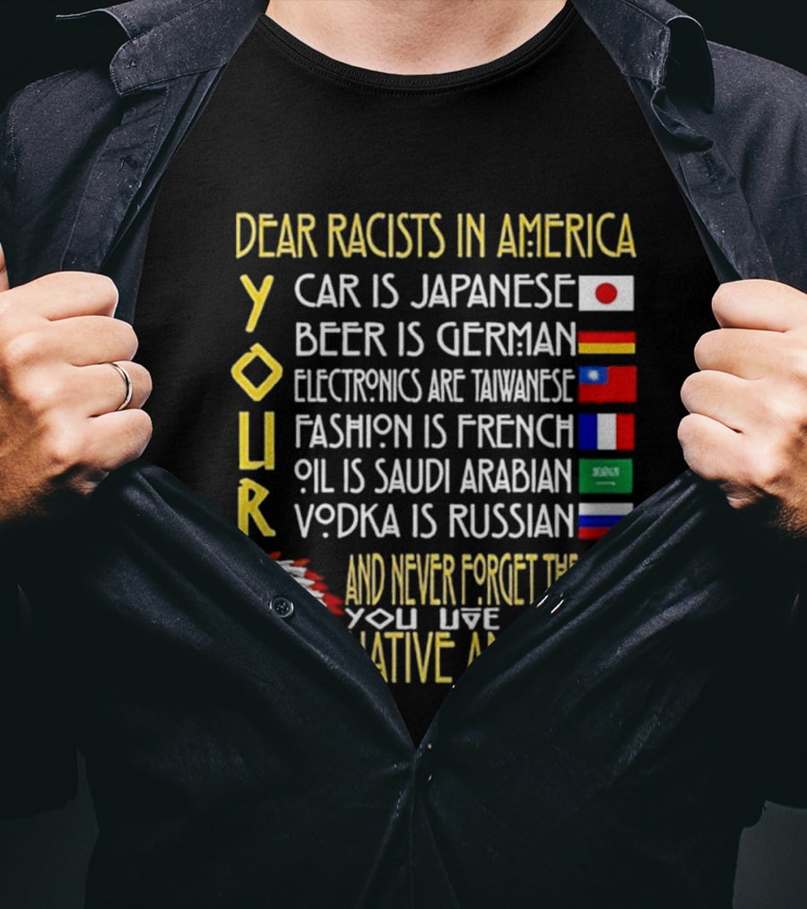 Dear Racists In America Land Is Native American Car Japanese Beer German Electronics Taiwanese Fashion French Oil Saudi Vodka Russian T-Shirt