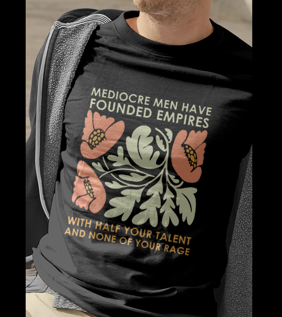 Mediocre Men Have Founded Empires With Half Your Talent And None Of Your Rage Floral T-Shirt