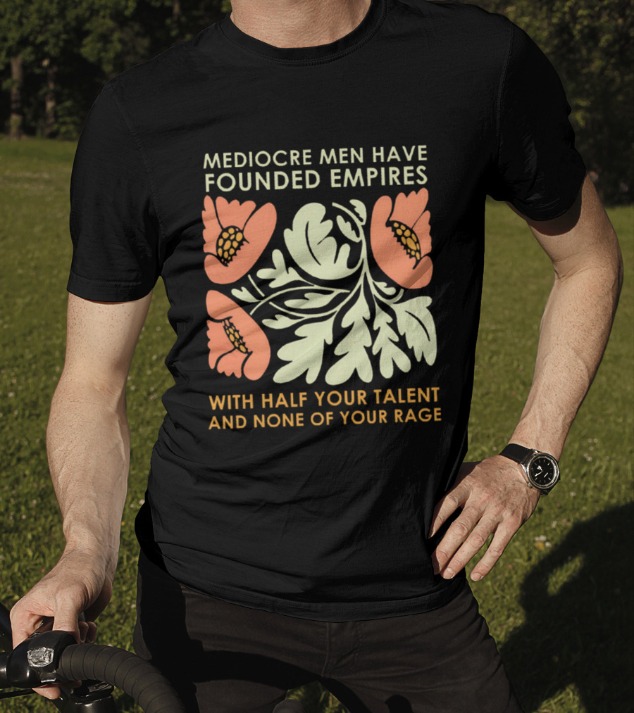 Mediocre Men Have Founded Empires With Half Your Talent And None Of Your Rage Floral T-Shirt