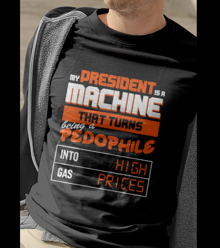 My President Is A Machine That Turns Being A Pedophile Into High Gas Prices T-Shirt