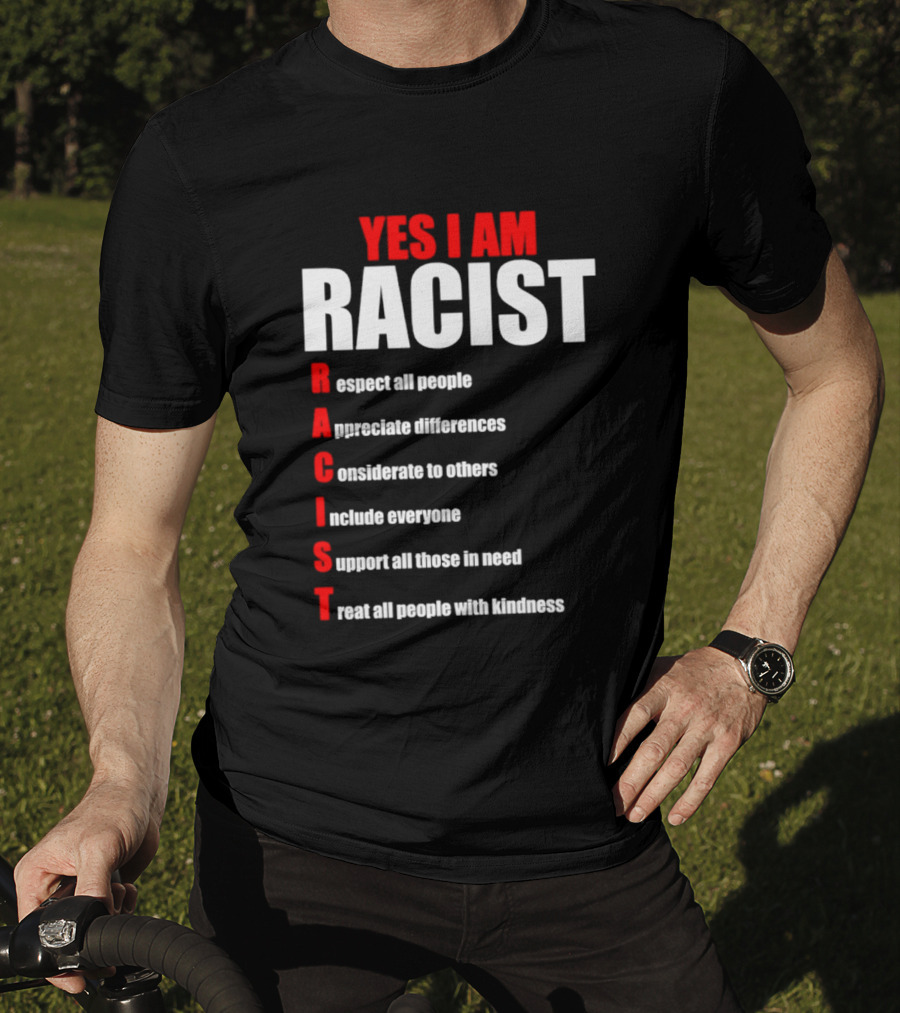 YES I AM RACIST Respect All People Appreciate Differences Considerate Include Support Treat T-Shirt