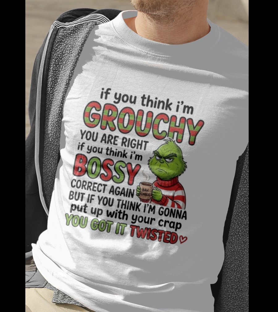 Grinch If You Think I'm Grouchy You Are Right Bossy Correct Again You Got It Twisted T-Shirt
