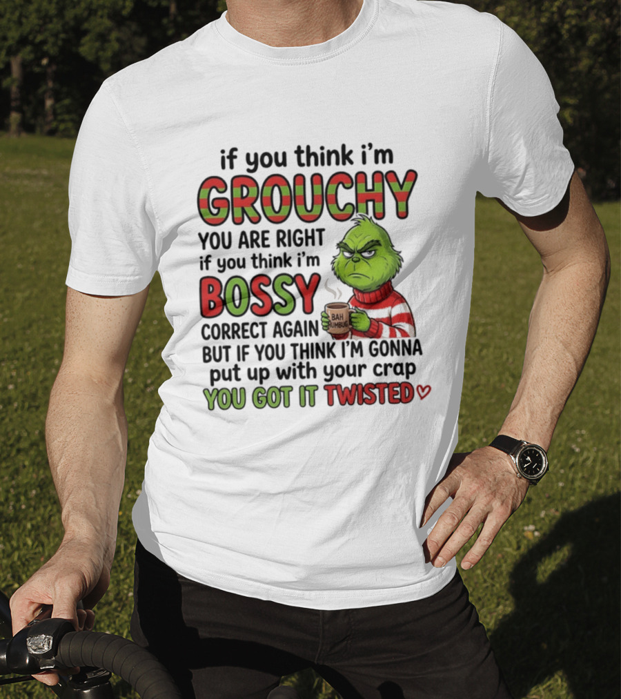 Grinch If You Think I'm Grouchy You Are Right Bossy Correct Again You Got It Twisted T-Shirt