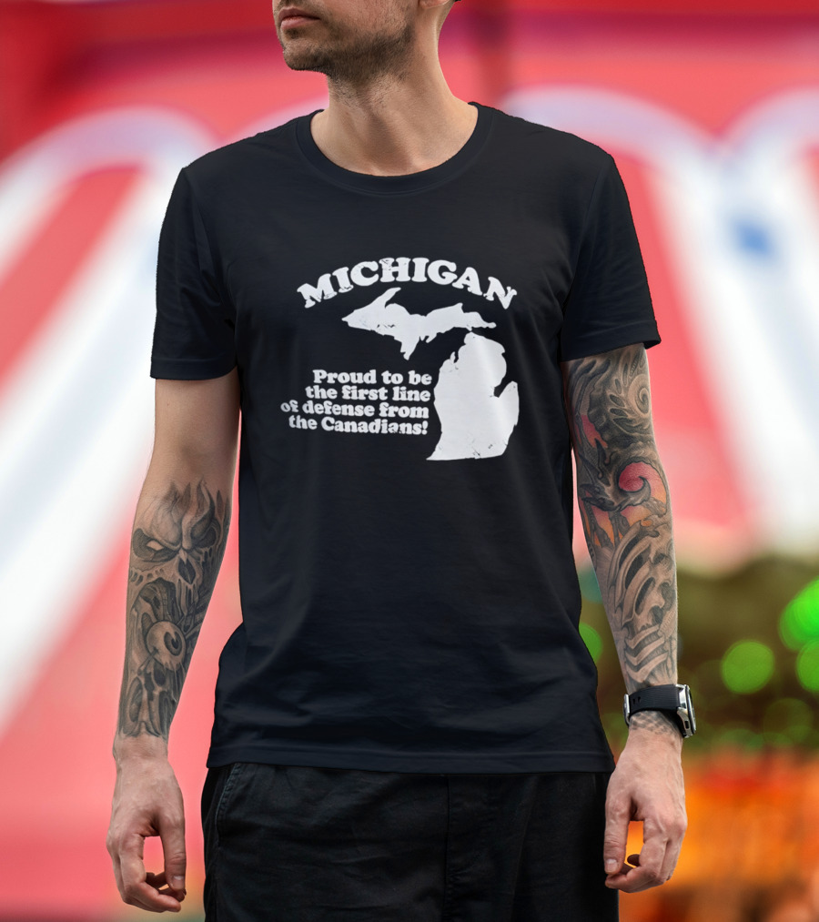 Michigan Proud To Be The First Line Of Defense From The Canadians T-Shirt