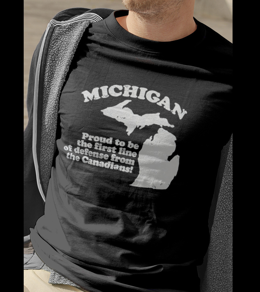 Michigan Proud To Be The First Line Of Defense From The Canadians T-Shirt