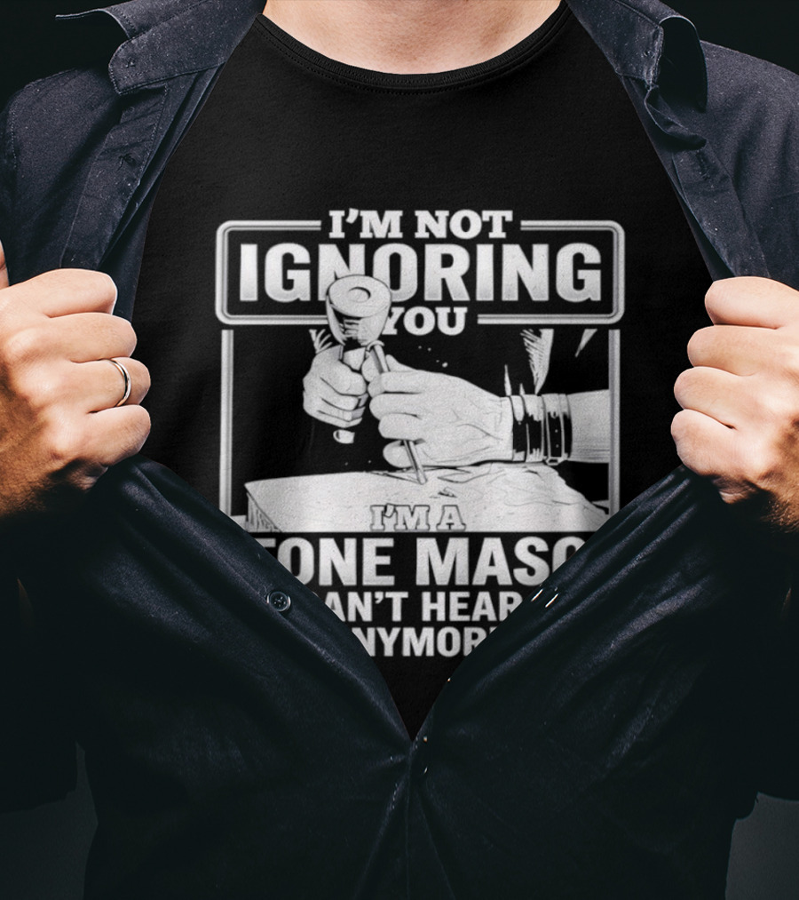 I'm Not Ignoring You Stone Mason Can't Hear Sh*t Anymore T-Shirt
