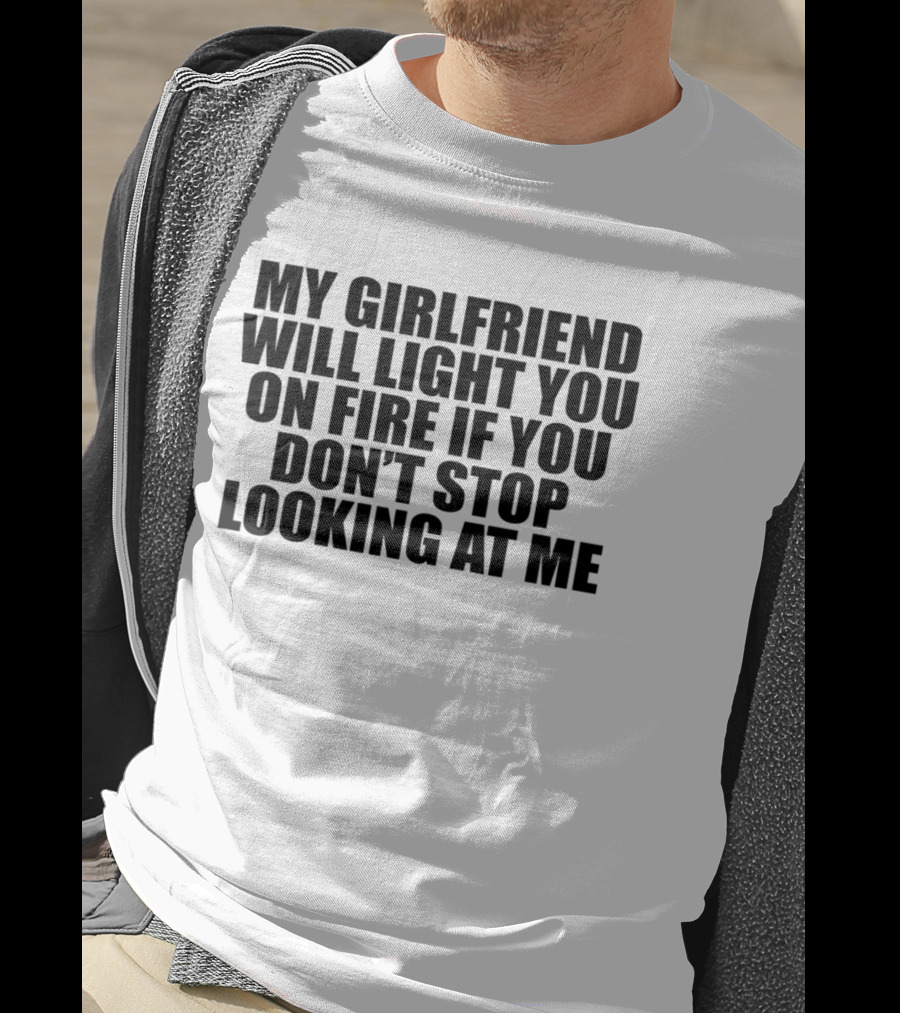 My Girlfriend Will Light You On Fire If You Don't Stop Looking At Me T-Shirt