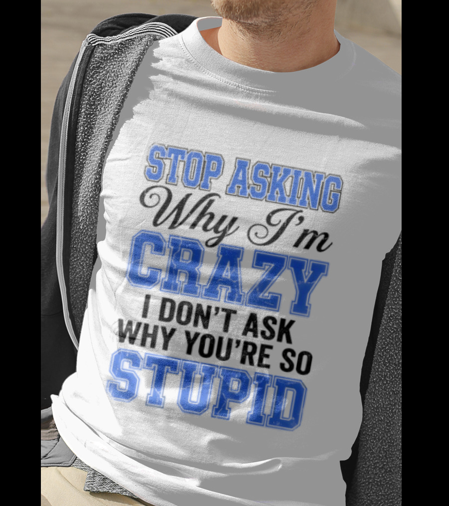 Stop Asking Why I'm Crazy I Don't Ask Why You're So Stupid T-Shirt