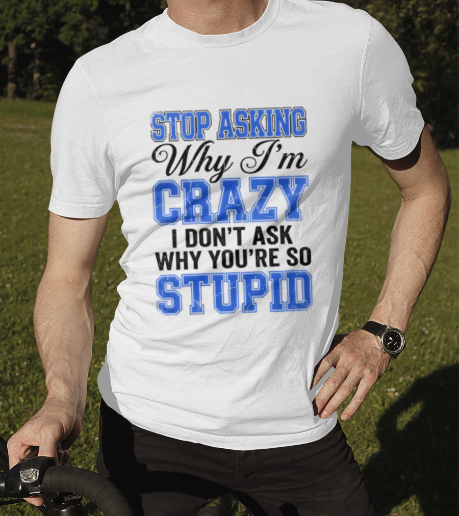 Stop Asking Why I'm Crazy I Don't Ask Why You're So Stupid T-Shirt