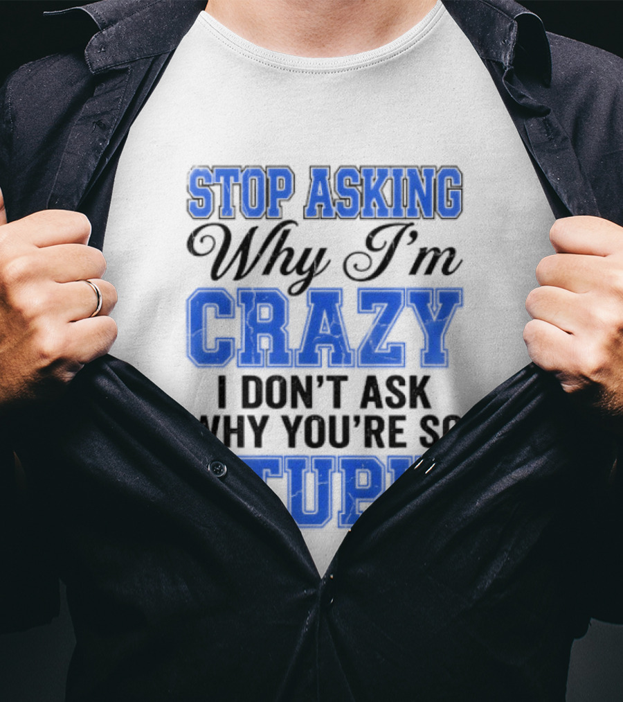 Stop Asking Why I'm Crazy I Don't Ask Why You're So Stupid T-Shirt