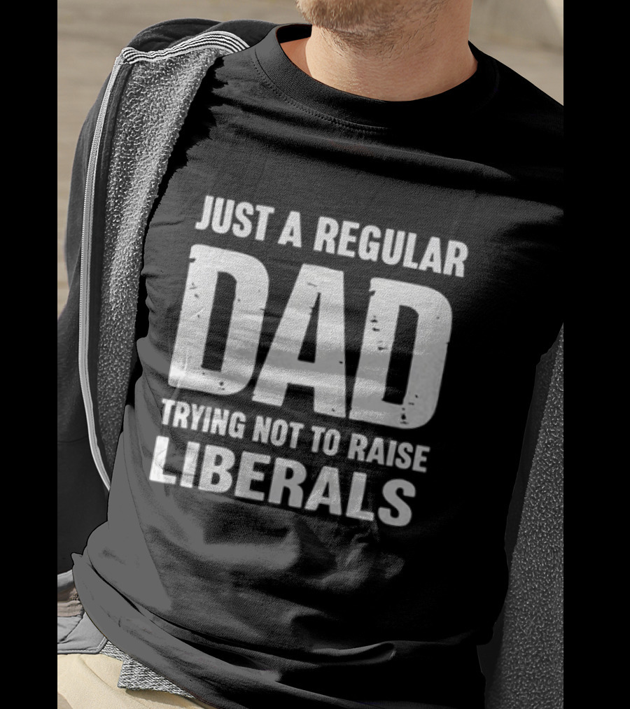 Just A Regular Dad Trying Not To Raise Liberals T-Shirt