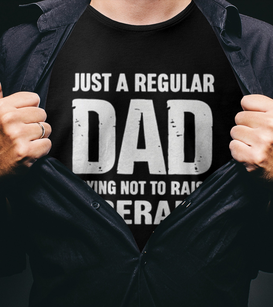 Just A Regular Dad Trying Not To Raise Liberals T-Shirt