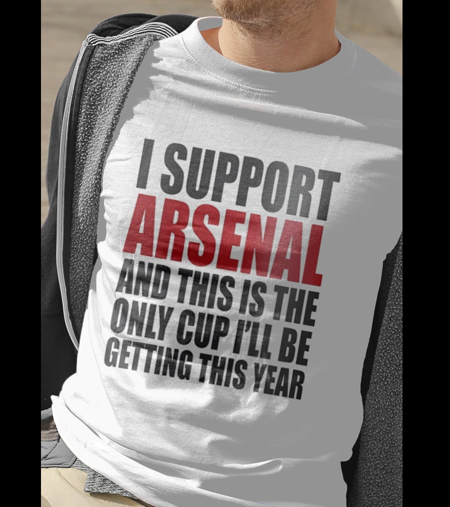 I Support Arsenal And This Is The Only Cup I'll Be Getting This Year T-Shirt