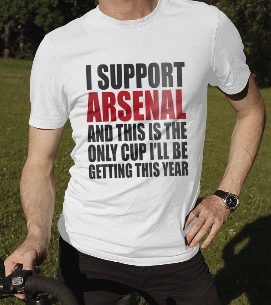 I Support Arsenal And This Is The Only Cup I'll Be Getting This Year T-Shirt