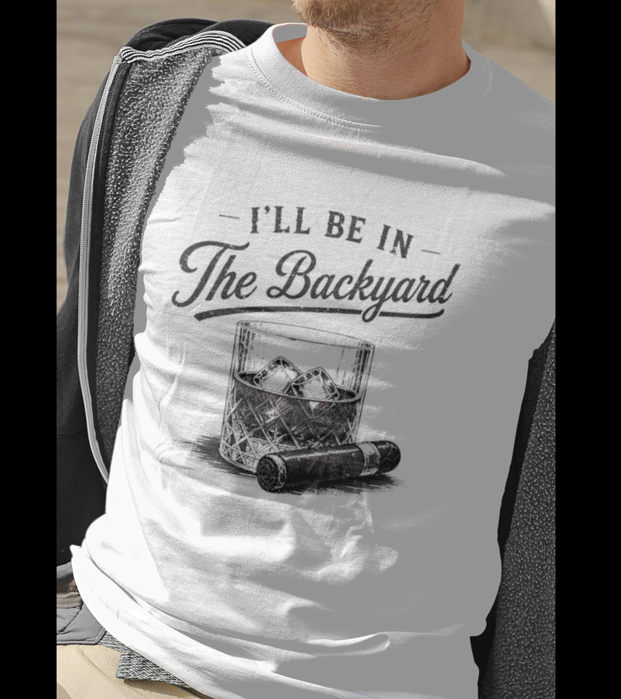 I'll Be In The Backyard Whiskey And Cigar T-Shirt