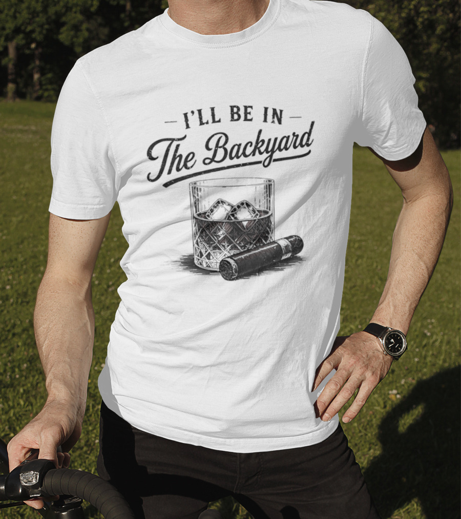 I'll Be In The Backyard Whiskey And Cigar T-Shirt