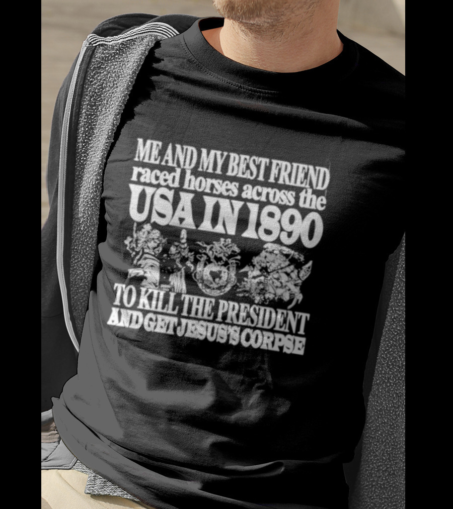 Me And My Best Friend Raced Horses Across The USA In 1890 To Kill The President And Get Jesus's Corpse T-Shirt