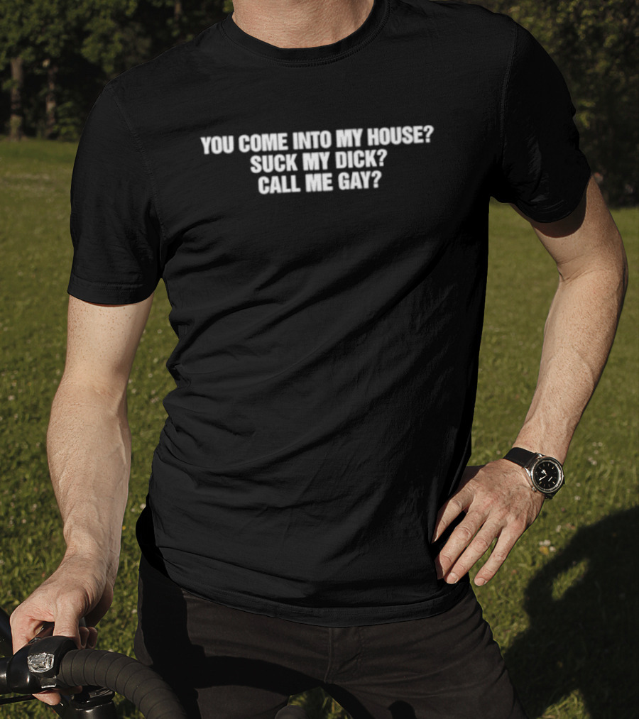 You Come Into My House Suck Call Me Gay T-Shirt