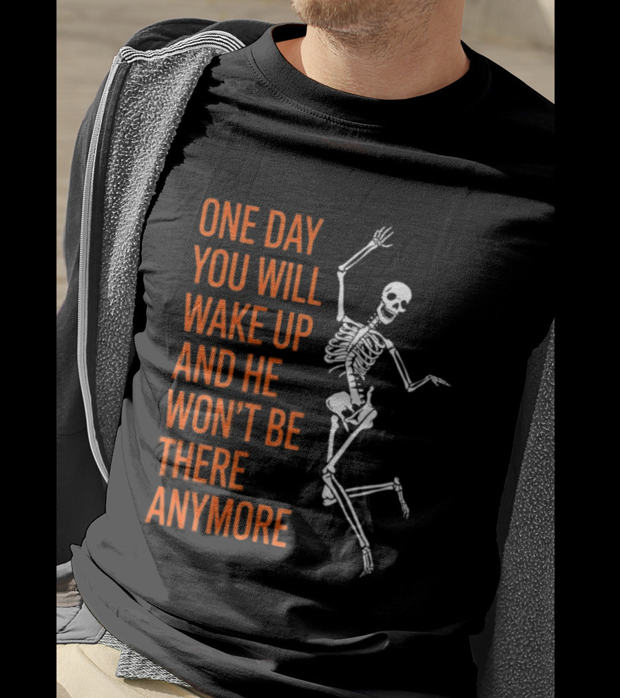 Skeleton One Day You Will Wake Up And He Won't Be There Anymore T-Shirt